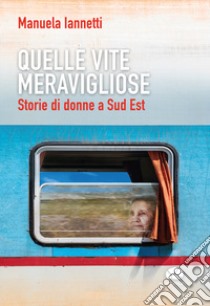 Quelle vite meravigliose. Storie di donne a Sud Est libro di Iannetti Manuela