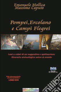 Pompei Ercolano e Campi Flegrei. Luci e colori di un suggestivo e spettacolare percorso archeologico unico al mondo. Con DVD video libro di Mollica Emanuele; Caputo Massimo