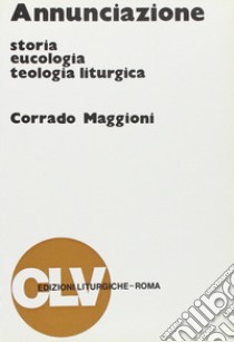 Annunciazione. Storia, eucologia e teologia liturgica libro di Maggioni Corrado; Pistoia A. (cur.); Triacca A. (cur.)