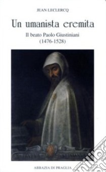Un umanista eremita. Il beato Paolo Giustiniani (1476-1528) libro di Leclercq Jean