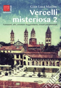 Vercelli misteriosa. Vol. 2: Fantasmi, ufo, creature leggendarie, eventi paranormali libro di Marino Gian Luca