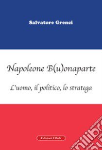 Napoleone B(u)onaparte. L'uomo, il politico, lo stratega libro di Grenci Salvatore