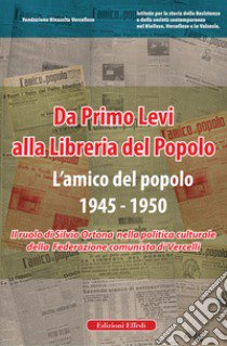 Da Primo Levi alla Libreria del Popolo. L'Amico del Popolo. 1945-1950. Il ruolo di Silvio Ortona nella politica culturale della Federazione comunista di Vercelli libro di Ferrarotti B. (cur.); Pagano E. (cur.)