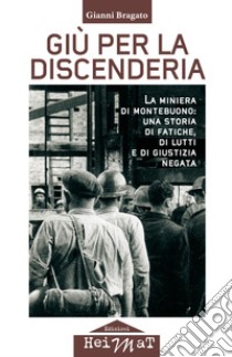 Giù per la discenderia. La miniera di Montebuono: una storia di fatiche, di lutti e di giustizia negata libro di Bragato Gianni