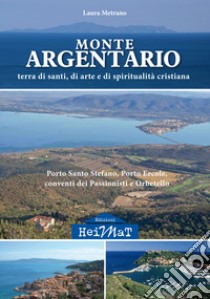 Monte Argentario. Terra di santi, di arte e di spiritualità cristiana. Porto Santo Stefano, Porto Ercole, conventi dei Passionisti e Orbetello libro di Metrano Laura