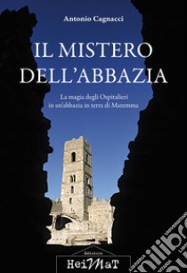 Il mistero dell'abbazia. La magia degli Ospitalieri in un'abbazia in terra di Maremma libro di Cagnacci Antonio