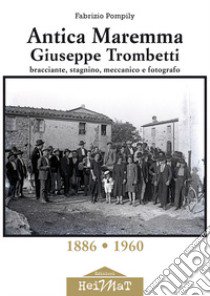 Antica Maremma, Giuseppe Trombetti. Bracciante, stagnino, meccanico e fotografo libro di Pompily Fabrizio