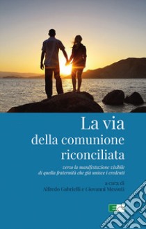 La via della comunione riconciliata. Verso la manifestazione visibile di quella fraternità che già unisce i credenti libro di Gabrielli A. (cur.); Messuti G. (cur.)