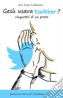 Gesù usava twitter? Cinguettii di un prete. Ediz. illustrata libro di Lobalsamo Antonio