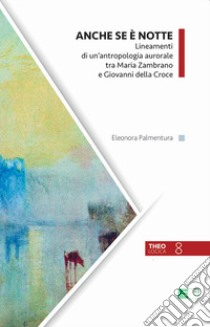 Anche se è notte. Lineamenti di un'antropologia aurorale tra Maria Zambrano e Giovanni della Croce libro di Palmentura Eleonora