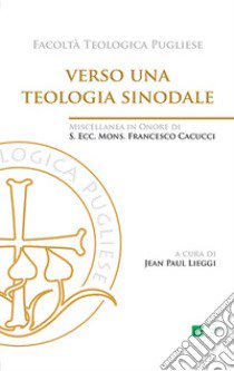 Verso una teologia sinodale. Miscellanea in Onore di S. Ecc. Mons. Francesco Cacucci libro di Lieggi J. P. (cur.)