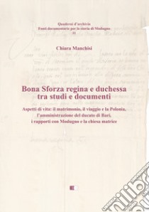 Bona Sforza Regina e Duchessa tra studi e documenti. Aspetti di vita: il matrimonio, il viaggio e la Polonia, l'amministrazione del ducato di Bari, i rapporti con Modugno e la chiesa matrice libro di Manchisi Chiara