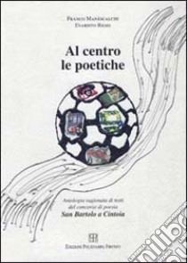 Al centro le poetiche. Antologia ragionata. Testi del concorso di poesia San Bartolo a Cintoia libro di Manescalchi Franco; Righi Evaristo