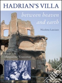 Hadrian's villa between heaven and earth. A tour with Marguerite Yourcenar libro di Lanciano Nicoletta