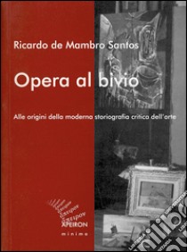 Opera al bivio. Alle origini della moderna storiografia critica dell'arte libro di De Mambro Santos Ricardo