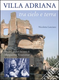 Villa Adriana tra cielo e terra. Percorsi guidati dai testi di Marguerite Yourcenar libro di Lanciano Nicoletta