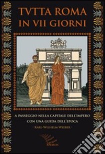 Tutta Roma in VII giorni. A passeggio nella capitale dell'impero con una guida dell'epoca libro di Weeber Karl-Wilhelm