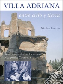 Villa Adriana entre cielo y tierra. Textos de Marguerite Yourcenar libro di Lanciano Nicoletta