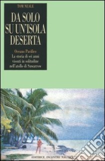 Da solo su un'isola deserta. Oceano Pacifico. La storia di sei anni vissuti in solitudine nell'atollo di Suwarrow libro di Neale Tom