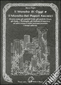 Il mondo di oggi e il mondo dei popoli arcaici. Ovvero come gli antichi celti, gli antichi greci, gli indù, i vichinghi, gli indiani d'America e altri erano e come avevano previsto i tempi moderni libro di Negri Mario