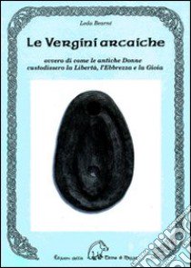 Le vergini arcaiche ovvero di come le antiche donne custodissero la libertà, l'ebbrezza e la gioia libro di Bearnè Leda