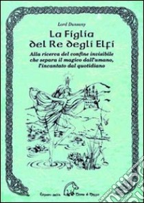 La figlia del re degli elfi. Alla ricerca del confine invisibile che separa il magico dall'umano, l'incantato dal quotidiano libro di Dunsany (lord)