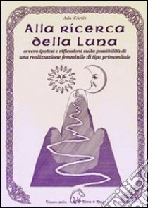 Alla ricerca della luna ovvero ipotesi e riflessioni sulla possibilità di una realizzazione femminile di tipo primordiale libro di D'Ariès Ada