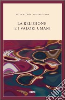 La religione e i valori umani. Dialogo sul ruolo sociale della religione libro di Wilson Bryan; Ikeda Daisaku