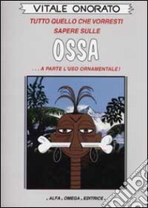 Tutto quello che vorresti sapere sulle ossa... A parte l'uso ornamentale! libro di Onorato Vitale