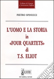 L'uomo e la storia in «Four quartets» di T. S. Eliot libro di Spinucci Pietro