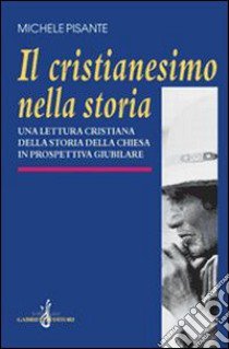 Il cristianesimo nella storia. Una lettura cristiana della storia della Chiesa in prospettiva giubilare libro di Pisante Michele