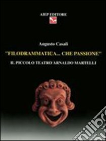 Filodrammatica... Che passione. Il Piccolo teatro Arnaldo Martelli libro di Casali Augusto