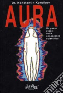 Aura. Un passo avanti nella conoscenza scientifica libro di Korotkov Konstantin