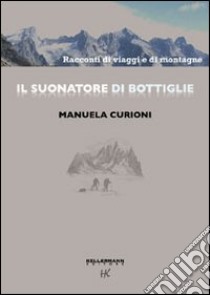 Il suonatore di bottiglie. Racconti di viaggi e di montagne. Ediz. illustrata libro di Curioni Manuela