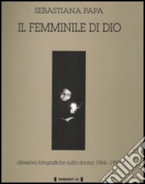 Il femminile di Dio. Riflessioni fotografiche sulla donna (1964-1995) libro di Papa Sebastiana