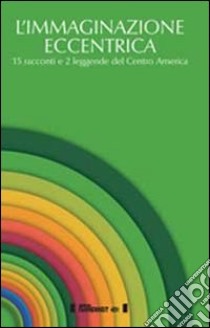 L'immaginazione eccentrica. 15 racconti e 2 leggende del centro America. Ediz. multilingue libro di Flebles H. (cur.)