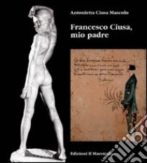 Francesco Ciusa, mio padre libro di Ciusa Mascolo Antonietta