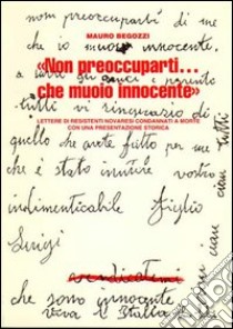 «Non preoccuparti...Che muoio innocente». Lettere di resistenti novaresi condannati a morte. Con una presentazione storica della Resistenza italiana e novarese libro di Begozzi Mauro