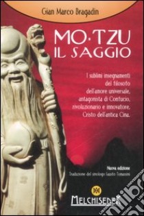 Mo-Tzu il saggio. I sublimi insegnamenti del filosofo dell'amore universale, antagonista di Confucio, rivoluzionario e innovatore, Cristo dell'antica Cina libro di Bragadin Gian Marco