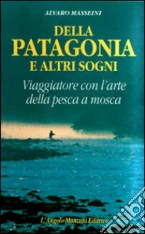 Della Patagonia e altri sogni. Viaggiatore con l'arte della pesca a mosca libro di Masseini Alvaro