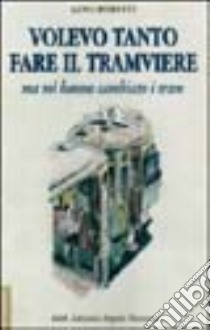 Volevo tanto fare il tramviere ma mi hanno cambiato i tram libro di Moretti Gino