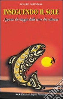 Inseguendo il sole. Appunti di viaggio dalle terre dei salmoni libro di Masseini Alvaro