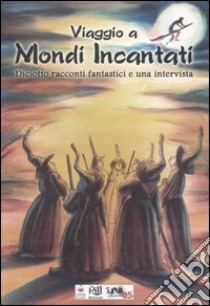 Viaggio a Mondi Incantati. Diciotto racconti fantastici e una intervista libro