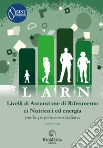 LARN. Livelli di Assunzione di Riferimento di Nutrienti ed energia per la popolazione italiana. V revisione libro di Società Italiana di Nutrizione Umana (SINU) (cur.)