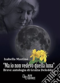 «Ma io non vedevo quella luna». Breve antologia di Grazia Deledda libro di Mastino Isabella