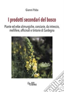 I prodotti secondari del bosco. Piante ed erbe alimurgiche, conciarie, da intreccio, mellifere, officinali e tintorie di Sardegna libro di Paba Gianni