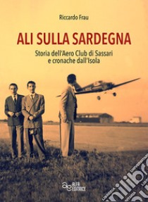 Ali sulla Sardegna. Storia dell'Aero Club di Sassari e cronache dall'Isola libro di Frau Riccardo