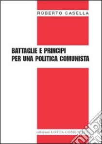 Battaglie e principi per una politica comunista libro di Casella Roberto