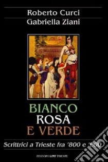 Bianco, rosa e verde. Scrittrici a Trieste fra '800 e '900 libro di Curci Roberto; Ziani Gabriella