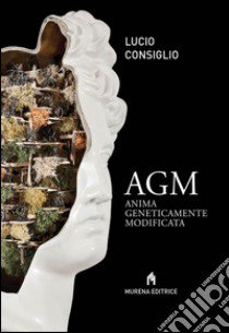 AGM. Anima geneticamente modificata libro di Consiglio Lucio